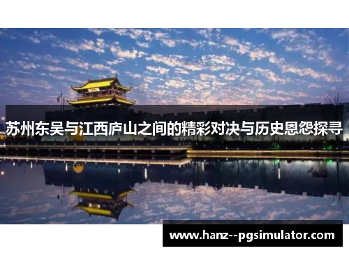 苏州东吴与江西庐山之间的精彩对决与历史恩怨探寻 苏州东吴与江西庐山之间的精彩对决与历史恩怨探寻
