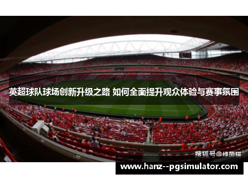英超球队球场创新升级之路 如何全面提升观众体验与赛事氛围 英超球队球场创新升级之路 如何全面提升观众体验与赛事氛围
