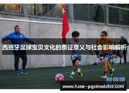 西班牙足球宝贝文化的象征意义与社会影响解析 西班牙足球宝贝文化的象征意义与社会影响解析