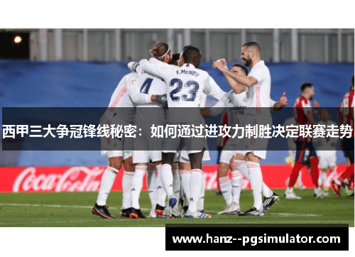 西甲三大争冠锋线秘密:如何通过进攻力制胜决定联赛走势 西甲三大争冠锋线秘密:如何通过进攻力制胜决定联赛走势