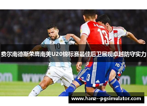 费尔南德斯荣膺南美U20锦标赛最佳后卫展现卓越防守实力 费尔南德斯荣膺南美U20锦标赛最佳后卫展现卓越防守实力