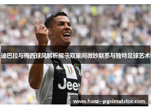 迪巴拉与梅西球风解析揭示双星间微妙联系与独特足球艺术