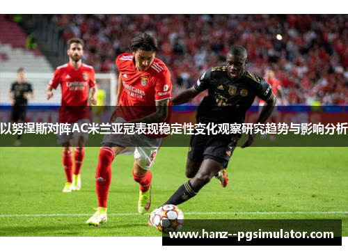 以努涅斯对阵AC米兰亚冠表现稳定性变化观察研究趋势与影响分析 以努涅斯对阵AC米兰亚冠表现稳定性变化观察研究趋势与影响分析