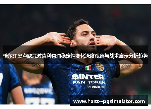 恰尔汗奥卢欧冠对阵利物浦稳定性变化深度观察与战术启示分析趋势 恰尔汗奥卢欧冠对阵利物浦稳定性变化深度观察与战术启示分析趋势