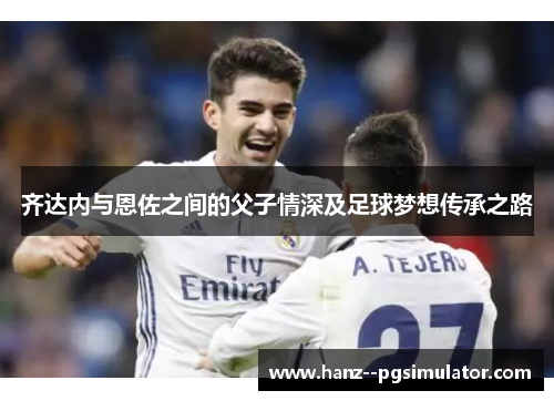 齐达内与恩佐之间的父子情深及足球梦想传承之路