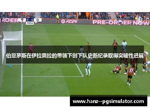 伯恩茅斯在伊拉奥拉的带领下创下队史新纪录取得突破性进展