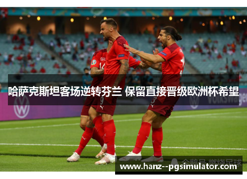 哈萨克斯坦客场逆转芬兰 保留直接晋级欧洲杯希望