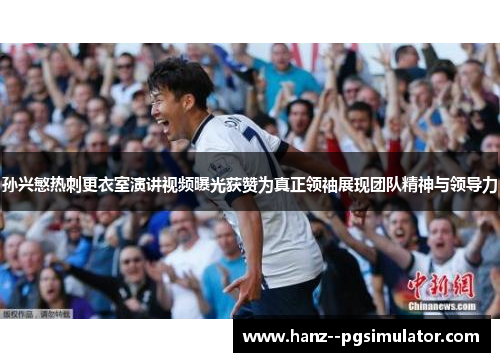 孙兴慜热刺更衣室演讲视频曝光获赞为真正领袖展现团队精神与领导力