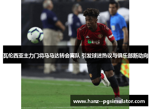 瓦伦西亚主力门将马马达转会离队 引发球迷热议与俱乐部新动向