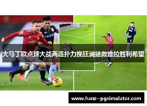 大马丁欧点球大战两连扑力挽狂澜拯救维拉胜利希望