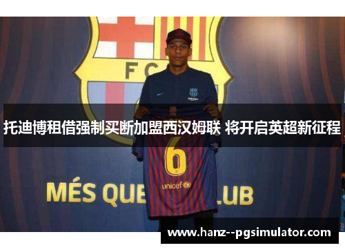 托迪博租借强制买断加盟西汉姆联 将开启英超新征程