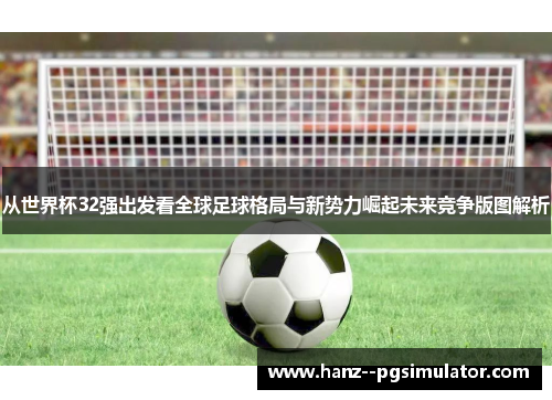 从世界杯32强出发看全球足球格局与新势力崛起未来竞争版图解析 从世界杯32强出发看全球足球格局与新势力崛起未来竞争版图解析