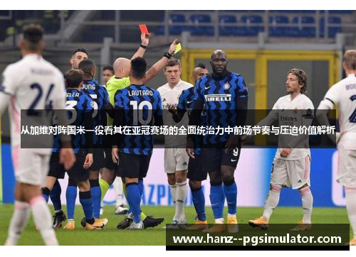 从加维对阵国米一役看其在亚冠赛场的全面统治力中前场节奏与压迫价值解析 从加维对阵国米一役看其在亚冠赛场的全面统治力中前场节奏与压迫价值解析