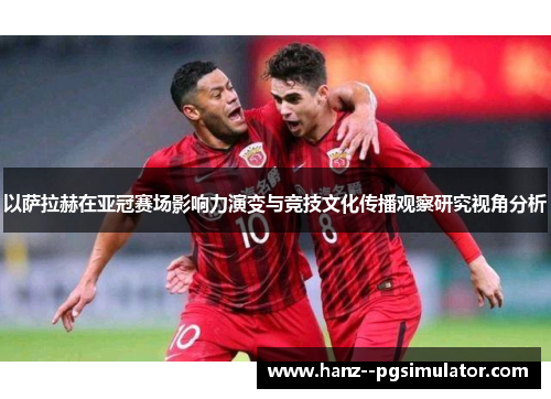 以萨拉赫在亚冠赛场影响力演变与竞技文化传播观察研究视角分析 以萨拉赫在亚冠赛场影响力演变与竞技文化传播观察研究视角分析