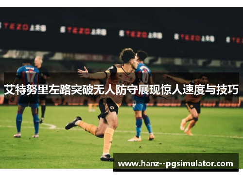 艾特努里左路突破无人防守展现惊人速度与技巧 艾特努里左路突破无人防守展现惊人速度与技巧
