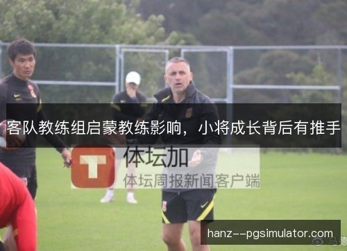 客队教练组启蒙教练影响，小将成长背后有推手